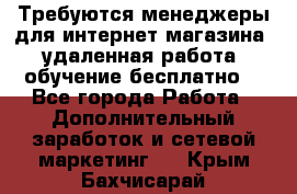 Требуются менеджеры для интернет магазина, удаленная работа, обучение бесплатно, - Все города Работа » Дополнительный заработок и сетевой маркетинг   . Крым,Бахчисарай